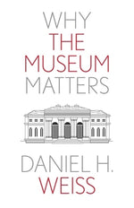 Why the Museum Matters by Weiss, Daniel H.