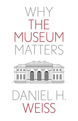 Why the Museum Matters by Weiss, Daniel H.