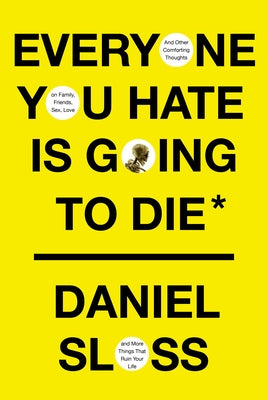 Everyone You Hate Is Going to Die: And Other Comforting Thoughts on Family, Friends, Sex, Love, and More Things That Ruin Your Life by Sloss, Daniel