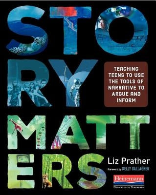 Story Matters: Teaching Teens to Use the Tools of Narrative to Argue and Inform by Prather, Liz