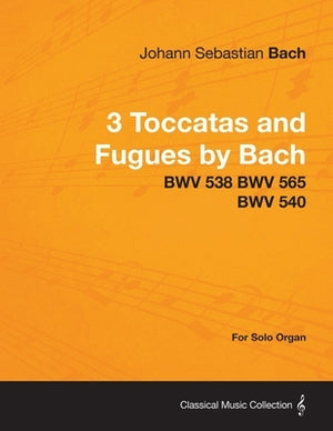 3 Toccatas and Fugues by Bach - BWV 538 BWV 565 BWV 540 - For Solo Organ by Bach, Johann Sebastian