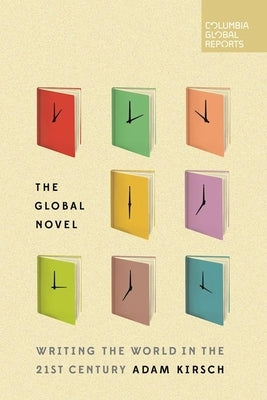 The Global Novel: Writing the World in the 21st Century by Kirsch, Adam