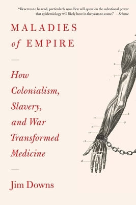 Maladies of Empire: How Colonialism, Slavery, and War Transformed Medicine by Downs, Jim