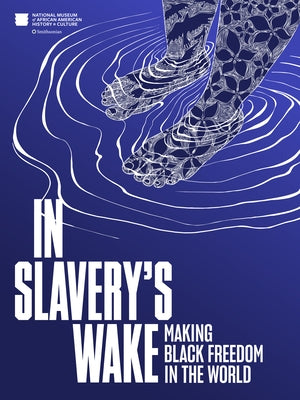 In Slavery's Wake: Making Black Freedom in the World by Nat'l Mus Afr Am Hist Culture