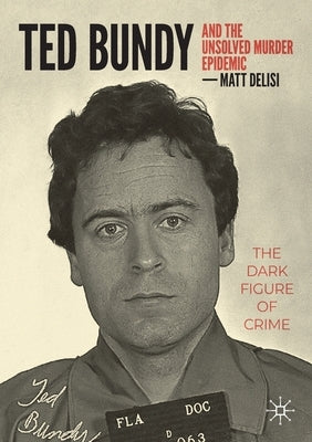 Ted Bundy and the Unsolved Murder Epidemic: The Dark Figure of Crime by Delisi, Matt