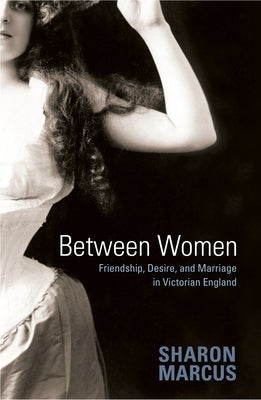 Between Women: Friendship, Desire, and Marriage in Victorian England by Marcus, Sharon