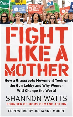 Fight Like a Mother: How a Grassroots Movement Took on the Gun Lobby and Why Women Will Change the World by Watts, Shannon