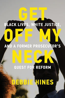 Get Off My Neck: Black Lives, White Justice, and a Former Prosecutor's Quest for Reform by Hines, Debbie