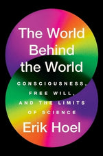 The World Behind the World: Consciousness, Free Will, and the Limits of Science by Hoel, Erik