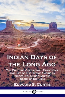 Indian Days of the Long Ago: The Culture, Ceremonial Traditions, and Life of the Native American Tribes, Told Through the Story of Kukúsim by Curtis, Edward S.