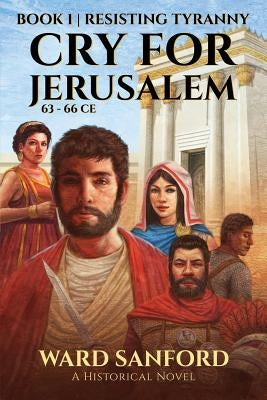 Cry for Jerusalem Book 1 63-66 CE: Resisting Tyranny by Sanford, Ward E.