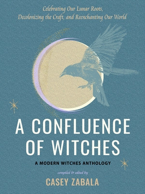 A Confluence of Witches: Celebrating Our Lunar Roots, Decolonizing the Craft, and Reenchanting Our World by Zabala, Casey