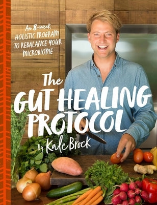 The Gut Healing Protocol: An 8-Week Holistic Program to Rebalance Your Microbiome by Brock, Kale