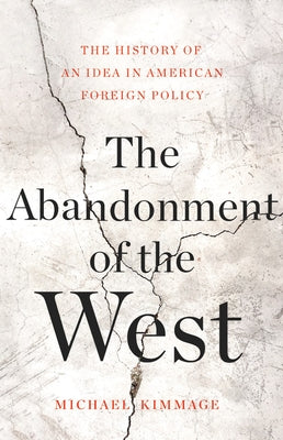 The Abandonment of the West: The History of an Idea in American Foreign Policy by Kimmage, Michael