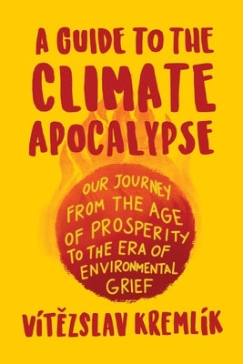 A Guide to the Climate Apocalypse: Our Journey from the Age of Prosperity to the Era of Environmental Grief by Kreml&#237;k, V&#237;t&#283;zslav