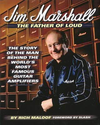 Jim Marshall - The Father of Loud: The Story of the Man Behind the World's Most Famous Guitar Amplifiers by Maloof, Rich