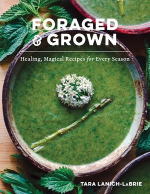 Foraged & Grown: Healing, Magical Recipes for Every Season by Lanich-Labrie, Tara