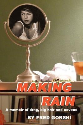 Making Rain: A memoir of drag, big hair and covens by Gorski, Fred