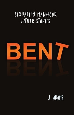 Bent: Sexuality, Manhood, & Other Stories by Adams, J.