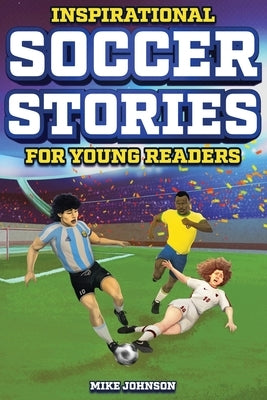 Inspirational Soccer Stories for Young Readers: 12 Unbelievable True Tales to Inspire and Amaze Young Soccer Lovers by Johnson, Mike