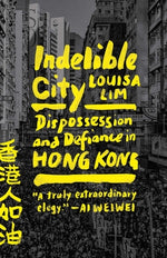 Indelible City: Dispossession and Defiance in Hong Kong by Lim, Louisa