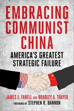 Embracing Communist China: America's Greatest Strategic Failure by Fanell, James