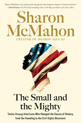 The Small and the Mighty: Twelve Unsung Americans Who Changed the Course of History, from the Founding to the Civil Rights Movement by McMahon, Sharon