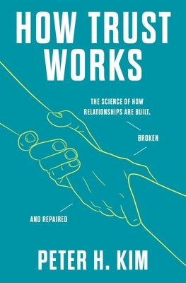 How Trust Works: The Science of How Relationships Are Built, Broken, and Repaired by Kim, Peter H.