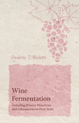 Wine Fermentation - Including Winery Directions and Information on Pure Yeast by Bioletti, Frederic T.