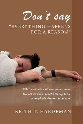Don't say "Everything happens for a reason": What patients and caregivers want friends to know about helping them through the horrors of cancer by Hardeman, Keith T.