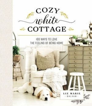 Cozy White Cottage: 100 Ways to Love the Feeling of Being Home by Galvan, Liz Marie