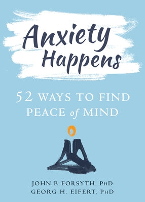 Anxiety Happens: 52 Ways to Find Peace of Mind by Forsyth, John P.