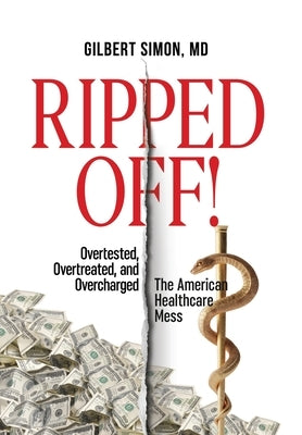 Ripped Off!: Overtested, Overtreated and Overcharged, the American Healthcare Mess by Simon, Gilbert