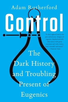 Control: The Dark History and Troubling Present of Eugenics by Rutherford, Adam