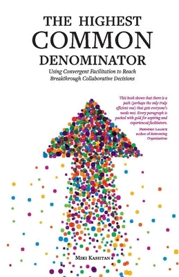 The Highest Common Denominator: Using Convergent Facilitation to Reach Breakthrough Collaborative Decisions by Kashtan, Miki