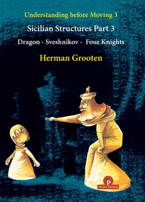 Understanding Before Moving 3 - Part 3: Sicilian Structures - Dragon - Sveshnikov - Four Knights by Grooten, Herman