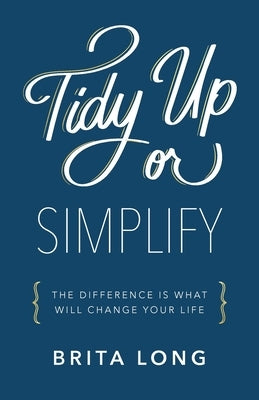 Tidy Up or Simplify: The Difference Is What Will Change Your Life by Long, Brita