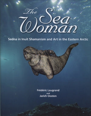 The Sea Woman: Sedna in Inuit Shamanism and Art in the Eastern Arctic by Laugrand, Fr&#233;d&#233;ric