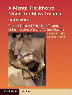 A Mental Healthcare Model for Mass Trauma Survivors: Control-Focused Behavioral Treatment of Earthquake, War and Torture Trauma by Basoglu, Metin