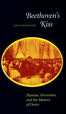 Beethoven's Kiss: Pianism, Perversion, and the Mastery of Desire by Kopelson, Kevin