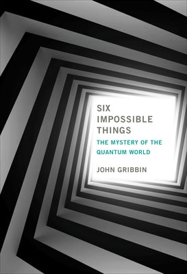 Six Impossible Things: The Mystery of the Quantum World by Gribbin, John