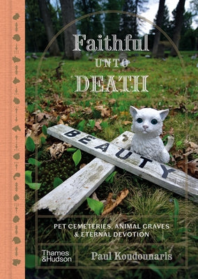 Faithful Unto Death: Pet Cemeteries, Animal Graves, and Eternal Devotion by Koudounaris, Paul