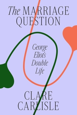 The Marriage Question: George Eliot's Double Life by Carlisle, Clare