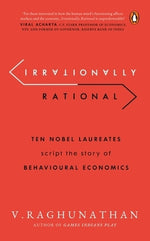 Irrationally Rational: Ten Nobel Laureates Script the Story of Behavioural Economics by Raghunathan, V.