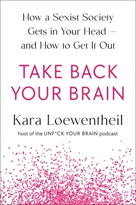 Take Back Your Brain: How a Sexist Society Gets in Your Head--And How to Get It Out by Loewentheil, Kara