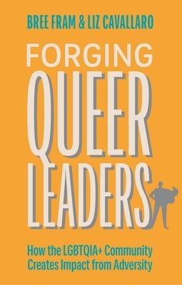 Forging Queer Leaders: How the Lgbtqia+ Community Creates Impact from Adversity by Fram, Bree