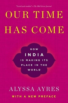 Our Time Has Come: How India Is Making Its Place in the World by Ayres, Alyssa