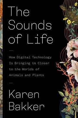 The Sounds of Life: How Digital Technology Is Bringing Us Closer to the Worlds of Animals and Plants by Bakker, Karen