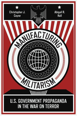 Manufacturing Militarism: U.S. Government Propaganda in the War on Terror by Coyne, Christopher J.