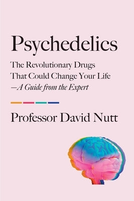 Psychedelics: The Revolutionary Drugs That Could Change Your Life--A Guide from the Expert by Nutt, David